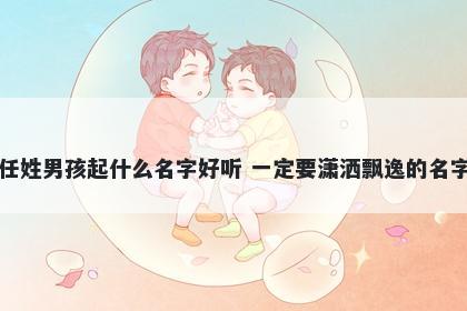 任姓男孩起什么名字好听 一定要潇洒飘逸的名字