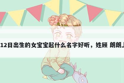 2025年-12月-12日出生的女宝宝起什么名字好听,姓顾 朗朗上口的名字推荐