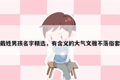 戴姓男孩名字精选,有含义的大气文雅不落俗套