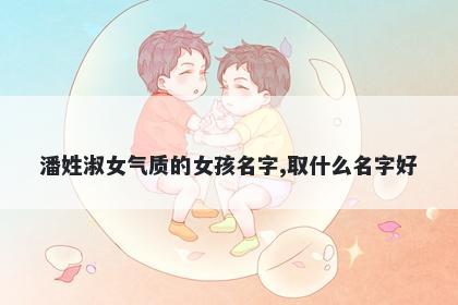 潘姓淑女气质的女孩名字,取什么名字好