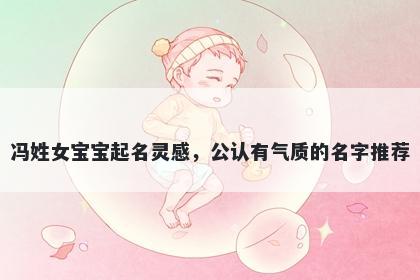 冯姓女宝宝起名灵感,公认有气质的名字推荐