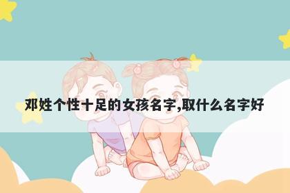 邓姓个性十足的女孩名字,取什么名字好