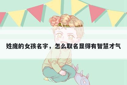 姓庞的女孩名字,怎么取名显得有智慧才气