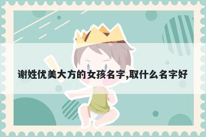 谢姓优美大方的女孩名字,取什么名字好