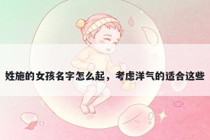 姓施的女孩名字怎么起,考虑洋气的适合这些