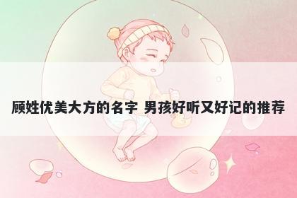 顾姓优美大方的名字 男孩好听又好记的推荐