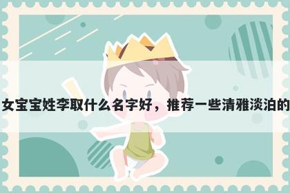 刚出生的女宝宝姓李取什么名字好,推荐一些清雅淡泊的女孩名字