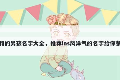 姓和的男孩名字大全,推荐ins风洋气的名字给你参考