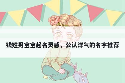 钱姓男宝宝起名灵感,公认洋气的名字推荐