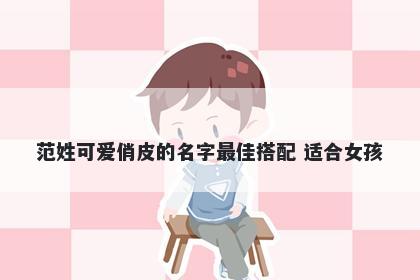 范姓可爱俏皮的名字最佳搭配 适合女孩