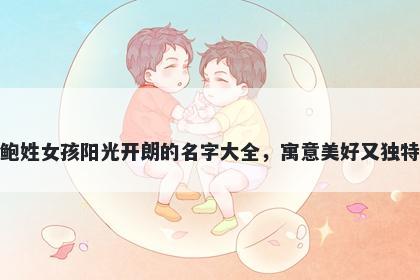 鲍姓女孩阳光开朗的名字大全,寓意美好又独特