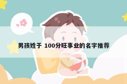 男孩姓于 100分旺事业的名字推荐