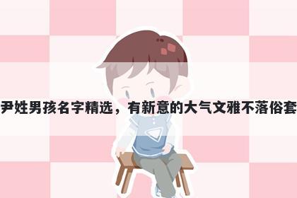 尹姓男孩名字精选,有新意的大气文雅不落俗套