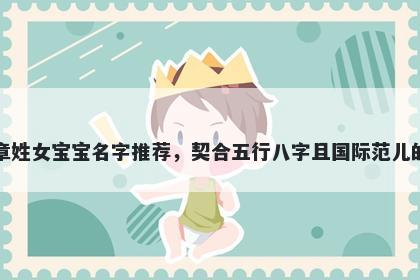 章姓女宝宝名字推荐,契合五行八字且国际范儿的