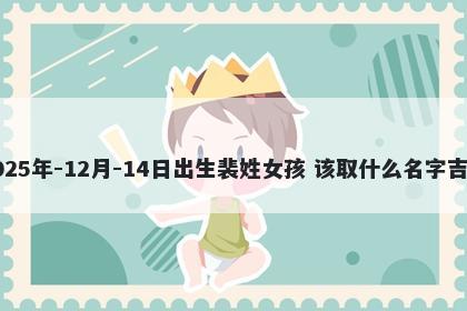 2025年-12月-14日出生裴姓女孩 该取什么名字吉利