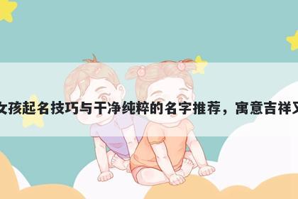 任姓女孩起名技巧与干净纯粹的名字推荐,寓意吉祥又好听