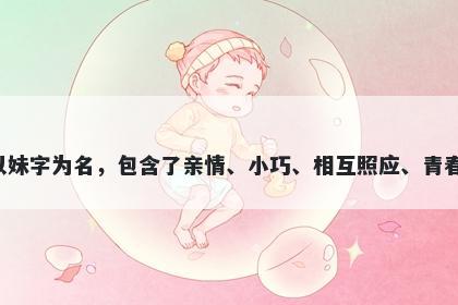 妹字女孩名字推荐，寓意以妹字为名，包含了亲情、小巧、相互照应、青春、纯真、珍贵等美好寓意。