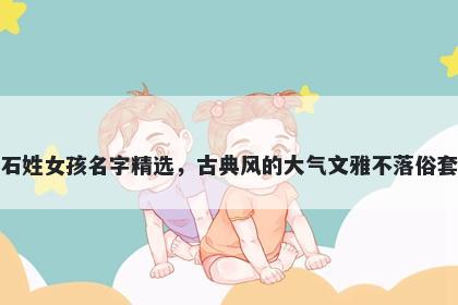 石姓女孩名字精选，古典风的大气文雅不落俗套