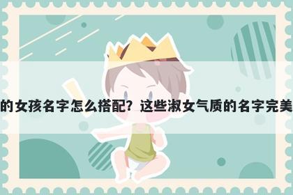 姓袁的女孩名字怎么搭配？这些淑女气质的名字完美契合