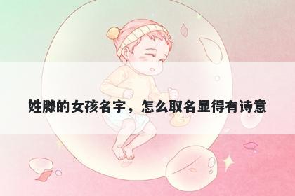 姓滕的女孩名字，怎么取名显得有诗意