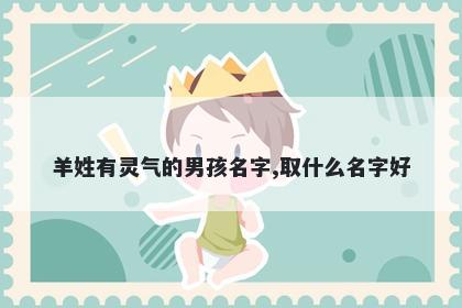 羊姓有灵气的男孩名字,取什么名字好