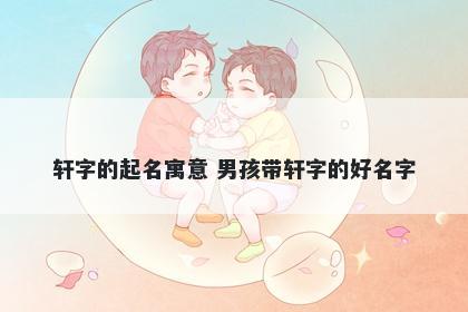 轩字的起名寓意 男孩带轩字的好名字