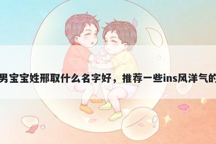 刚出生的男宝宝姓邢取什么名字好,推荐一些ins风洋气的男孩名字