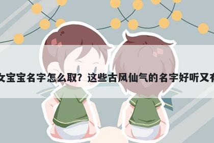 卢姓女宝宝名字怎么取?这些古风仙气的名字好听又有内涵