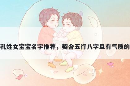 孔姓女宝宝名字推荐,契合五行八字且有气质的