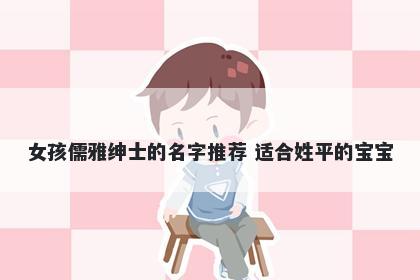 女孩儒雅绅士的名字推荐 适合姓平的宝宝