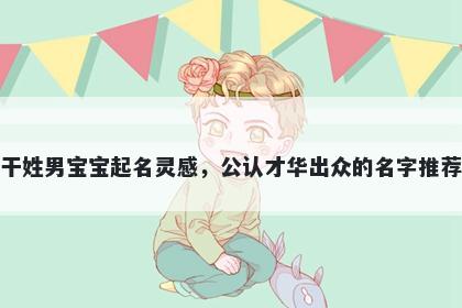 干姓男宝宝起名灵感,公认才华出众的名字推荐