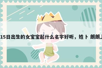 2025年-12月-15日出生的女宝宝起什么名字好听,姓卜 朗朗上口的名字推荐