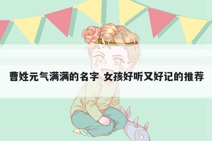 曹姓元气满满的名字 女孩好听又好记的推荐
