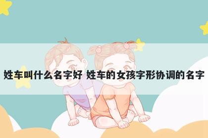姓车叫什么名字好 姓车的女孩字形协调的名字