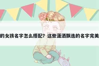 姓费的女孩名字怎么搭配?这些潇洒飘逸的名字完美契合