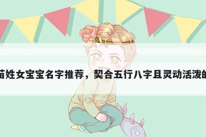 苗姓女宝宝名字推荐,契合五行八字且灵动活泼的