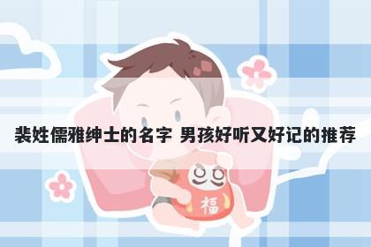 裴姓儒雅绅士的名字 男孩好听又好记的推荐