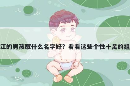 姓江的男孩取什么名字好?看看这些个性十足的组合