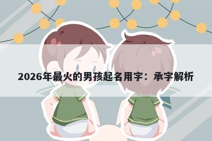 2026年最火的男孩起名用字：承字解析