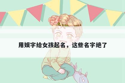 用娱字给女孩起名，这些名字绝了