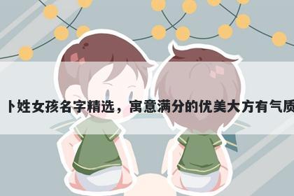 卜姓女孩名字精选,寓意满分的优美大方有气质