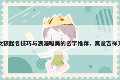 丁姓女孩起名技巧与浪漫唯美的名字推荐，寓意吉祥又好听