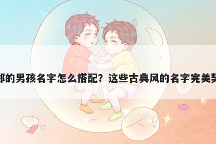 姓郑的男孩名字怎么搭配？这些古典风的名字完美契合