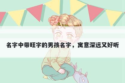 名字中带旺字的男孩名字，寓意深远又好听