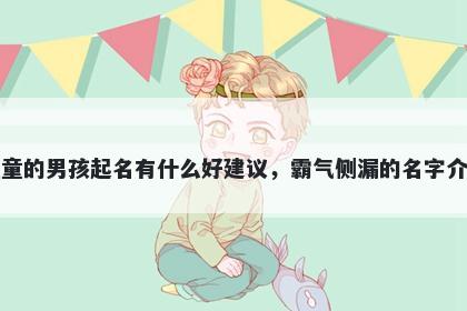 姓童的男孩起名有什么好建议,霸气侧漏的名字介绍