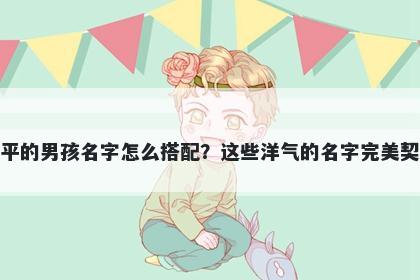 姓平的男孩名字怎么搭配？这些洋气的名字完美契合