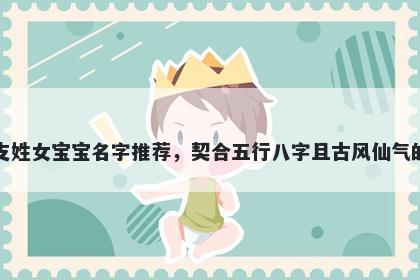 支姓女宝宝名字推荐，契合五行八字且古风仙气的