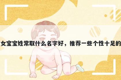 刚出生的女宝宝姓常取什么名字好，推荐一些个性十足的女孩名字