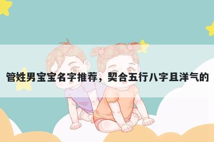管姓男宝宝名字推荐,契合五行八字且洋气的