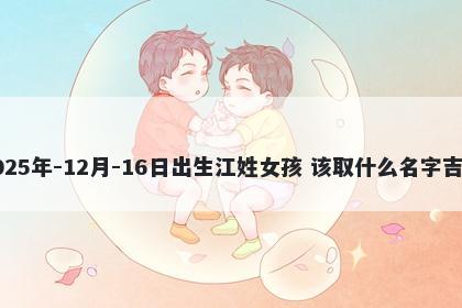 2025年-12月-16日出生江姓女孩 该取什么名字吉利
